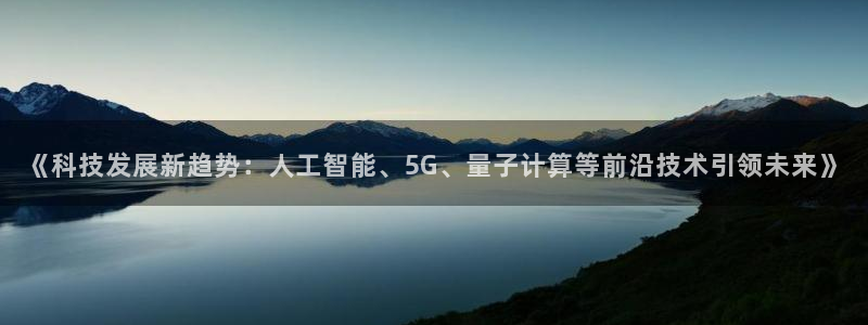 《科技发展新趋势：人工智能、5G、量子计算等前沿技术引领未来》