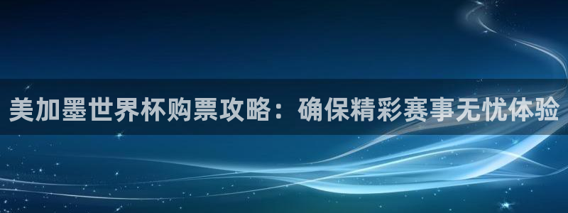美加墨世界杯购票攻略：确保精彩赛事无忧体验