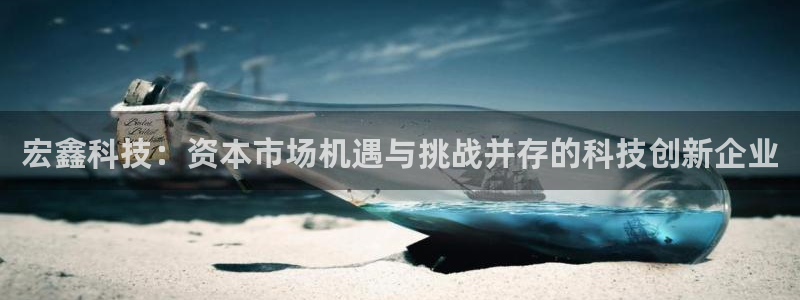 宏鑫科技：资本市场机遇与挑战并存的科技创新企业