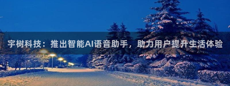 宇树科技：推出智能AI语音助手，助力用户提升生活体验