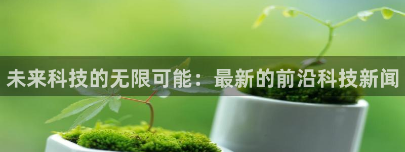 未来科技的无限可能：最新的前沿科技新闻