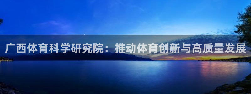广西体育科学研究院：推动体育创新与高质量发展