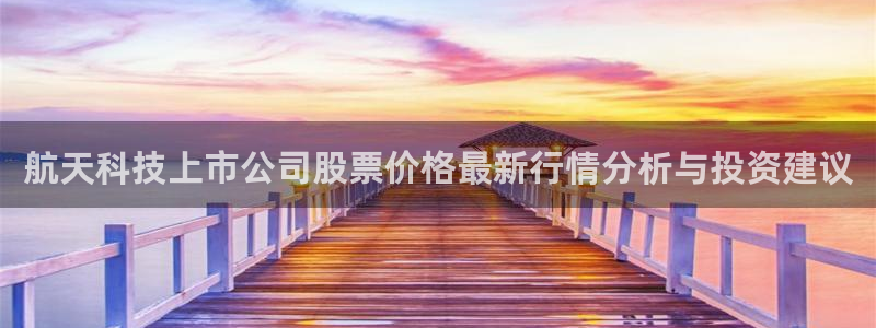 航天科技上市公司股票价格最新行情分析与投资建议