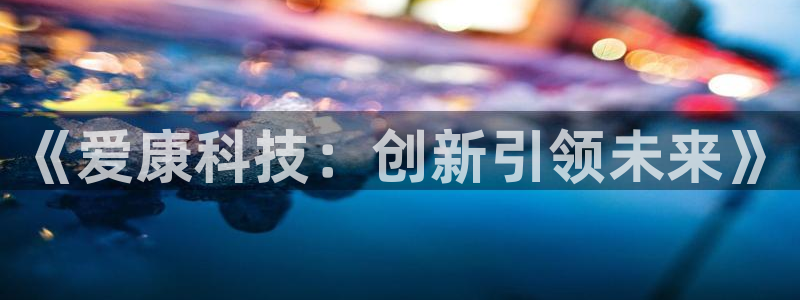 《爱康科技：创新引领未来》