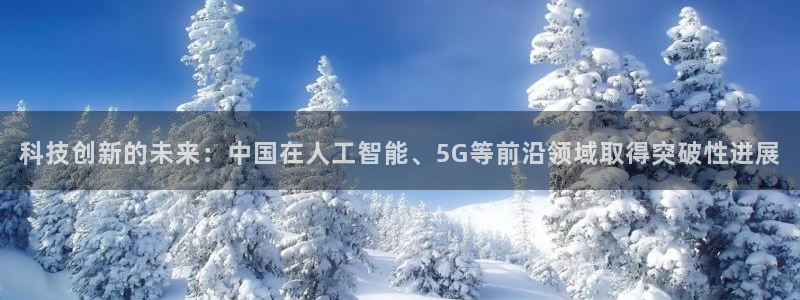 科技创新的未来：中国在人工智能、5G等前沿领域取得突破性进展