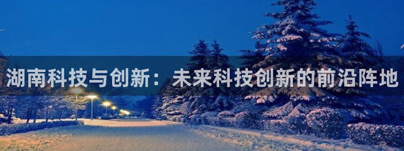 湖南科技与创新：未来科技创新的前沿阵地