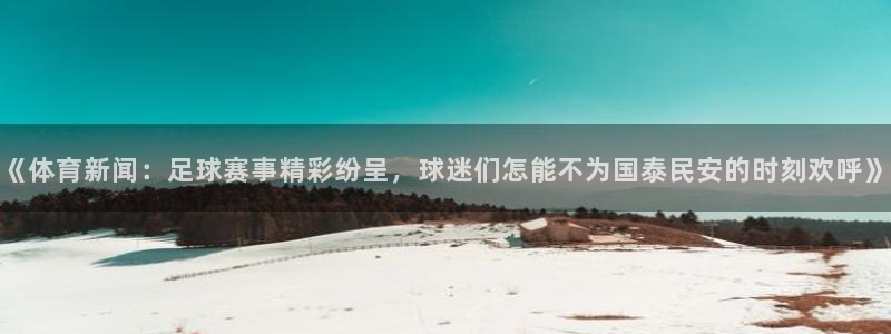 《体育新闻：足球赛事精彩纷呈，球迷们怎能不为国泰民安的时刻欢呼》