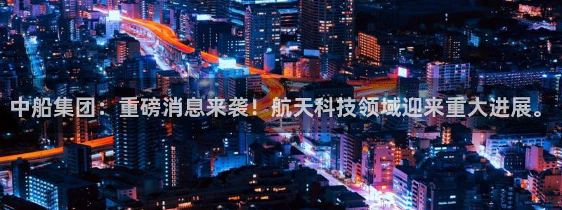中船集团：重磅消息来袭！航天科技领域迎来重大进展。